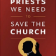The priests we need to save the Church…