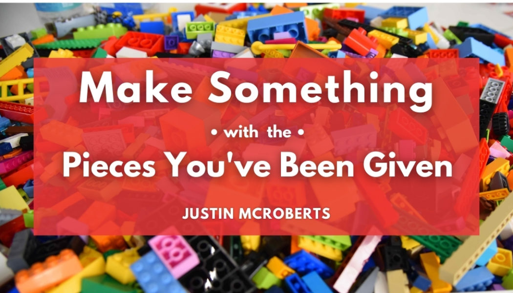 Make Something with the Pieces You’ve Been Given
