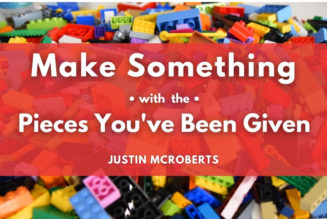 Make Something with the Pieces You’ve Been Given